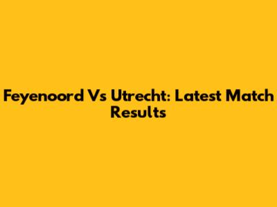 Feyenoord Vs Utrecht: Latest Match Results