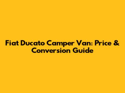Fiat Ducato Camper Van: Price & Conversion Guide