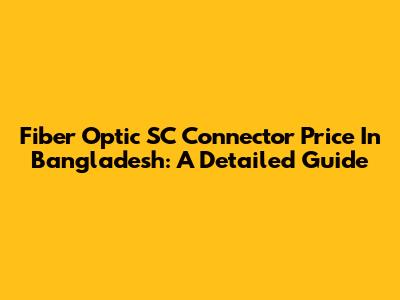 Fiber Optic SC Connector Price In Bangladesh: A Detailed Guide