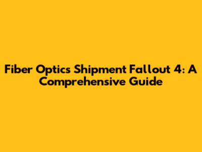 Fiber Optics Shipment Fallout 4: A Comprehensive Guide