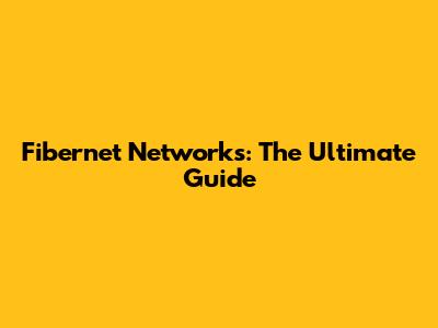 Fibernet Networks: The Ultimate Guide