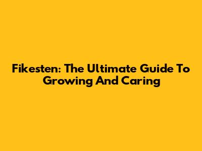 Fikesten: The Ultimate Guide To Growing And Caring