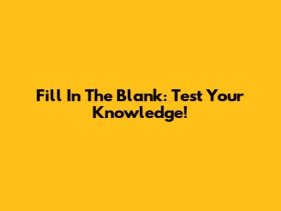 Fill In The Blank: Test Your Knowledge!