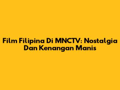 Film Filipina Di MNCTV: Nostalgia Dan Kenangan Manis