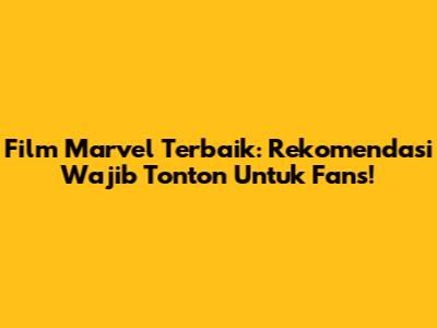 Film Marvel Terbaik: Rekomendasi Wajib Tonton Untuk Fans!