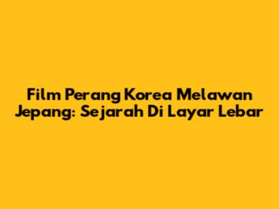Film Perang Korea Melawan Jepang: Sejarah Di Layar Lebar