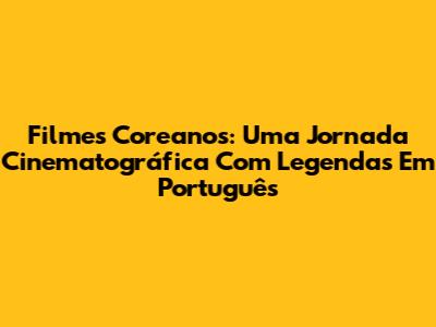 Filmes Coreanos: Uma Jornada Cinematográfica Com Legendas Em Português