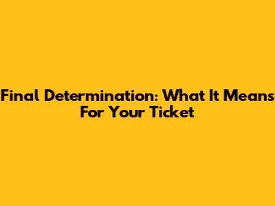 Final Determination: What It Means For Your Ticket