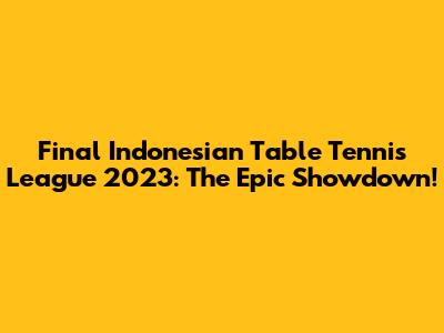 Final Indonesian Table Tennis League 2023: The Epic Showdown!