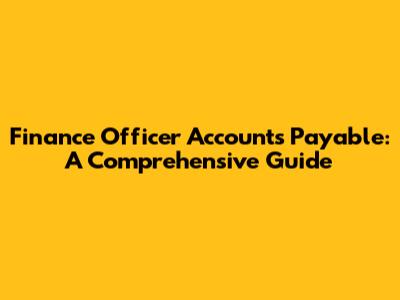 Finance Officer Accounts Payable: A Comprehensive Guide