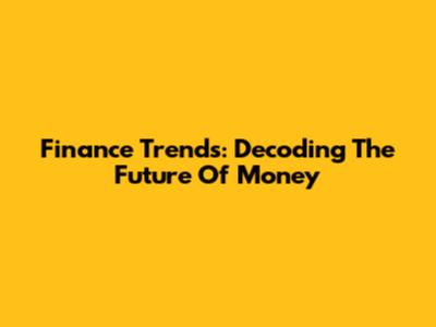 Finance Trends: Decoding The Future Of Money