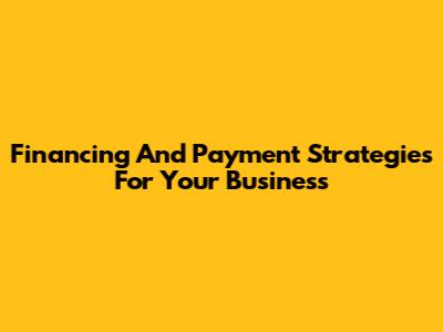 Financing And Payment Strategies For Your Business