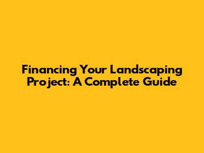 Financing Your Landscaping Project: A Complete Guide