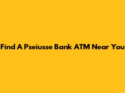 Find A Pseiusse Bank ATM Near You