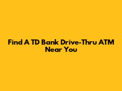 Find A TD Bank Drive-Thru ATM Near You