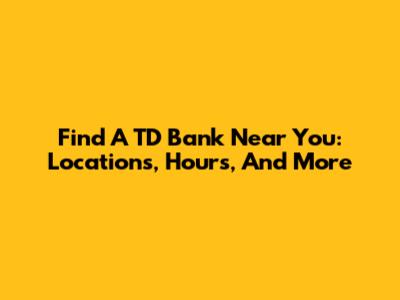 Find A TD Bank Near You: Locations, Hours, And More