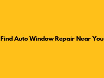 Find Auto Window Repair Near You