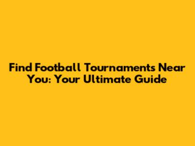 Find Football Tournaments Near You: Your Ultimate Guide