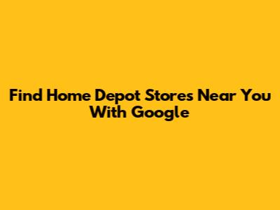 Find Home Depot Stores Near You With Google