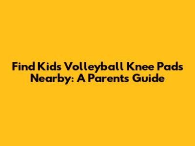 Find Kids' Volleyball Knee Pads Nearby: A Parent's Guide