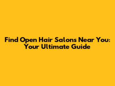 Find Open Hair Salons Near You: Your Ultimate Guide