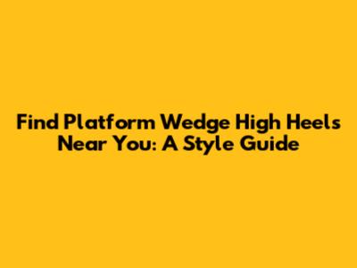 Find Platform Wedge High Heels Near You: A Style Guide