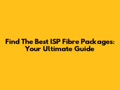 Find The Best ISP Fibre Packages: Your Ultimate Guide