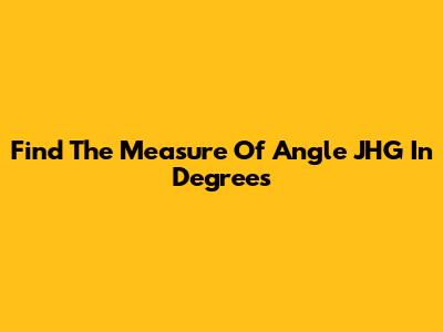 Find The Measure Of Angle JHG In Degrees