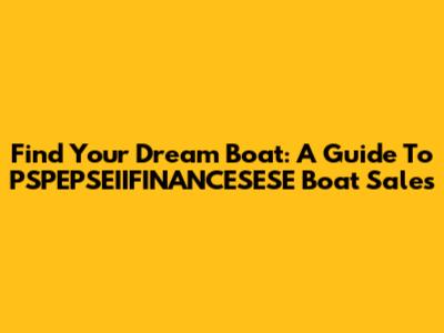Find Your Dream Boat: A Guide To PSPEPSEIIFINANCESESE Boat Sales