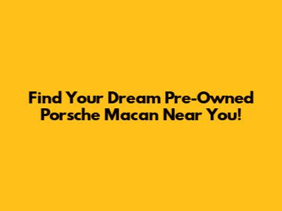 Find Your Dream Pre-Owned Porsche Macan Near You!