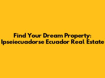 Find Your Dream Property: Ipseiecuadorse Ecuador Real Estate