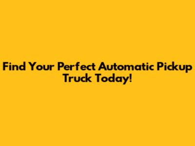 Find Your Perfect Automatic Pickup Truck Today!