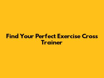 Find Your Perfect Exercise Cross Trainer