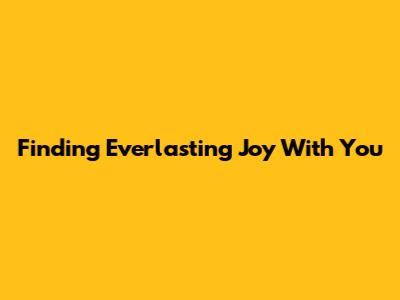 Finding Everlasting Joy With You