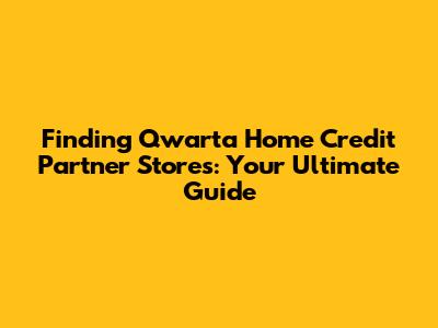 Finding Qwarta Home Credit Partner Stores: Your Ultimate Guide
