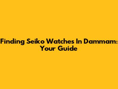 Finding Seiko Watches In Dammam: Your Guide