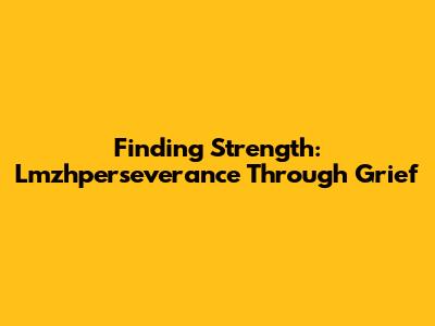 Finding Strength: Lmzhperseverance Through Grief