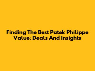 Finding The Best Patek Philippe Value: Deals And Insights