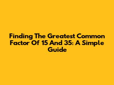 Finding The Greatest Common Factor Of 15 And 35: A Simple Guide