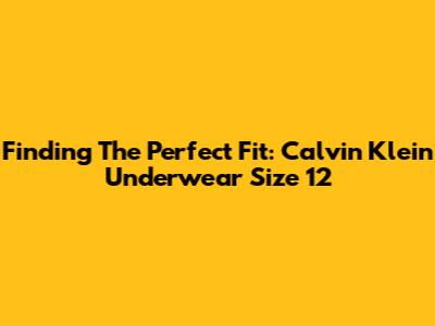Finding The Perfect Fit: Calvin Klein Underwear Size 12