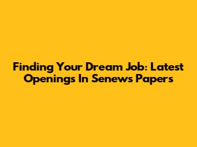 Finding Your Dream Job: Latest Openings In Senews Papers