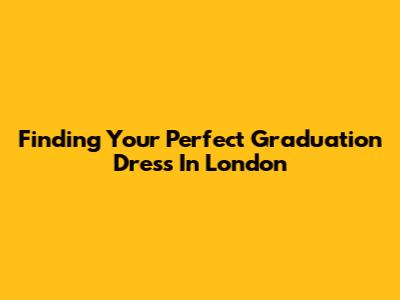 Finding Your Perfect Graduation Dress In London