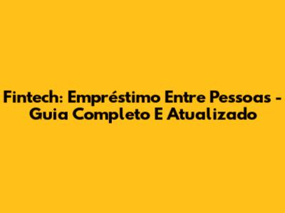 Fintech: Empréstimo Entre Pessoas - Guia Completo E Atualizado