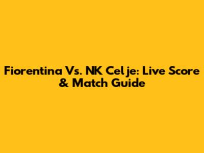Fiorentina Vs. NK Celje: Live Score & Match Guide