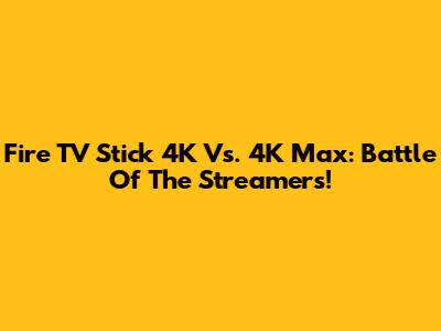 Fire TV Stick 4K Vs. 4K Max: Battle Of The Streamers!