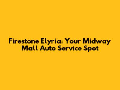 Firestone Elyria: Your Midway Mall Auto Service Spot