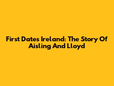 First Dates Ireland: The Story Of Aisling And Lloyd