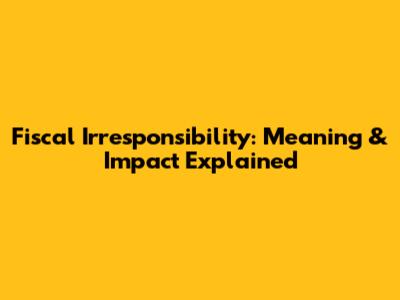 Fiscal Irresponsibility: Meaning & Impact Explained