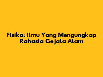 Fisika: Ilmu Yang Mengungkap Rahasia Gejala Alam
