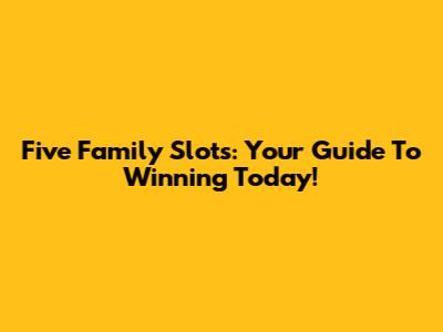 Five Family Slots: Your Guide To Winning Today!